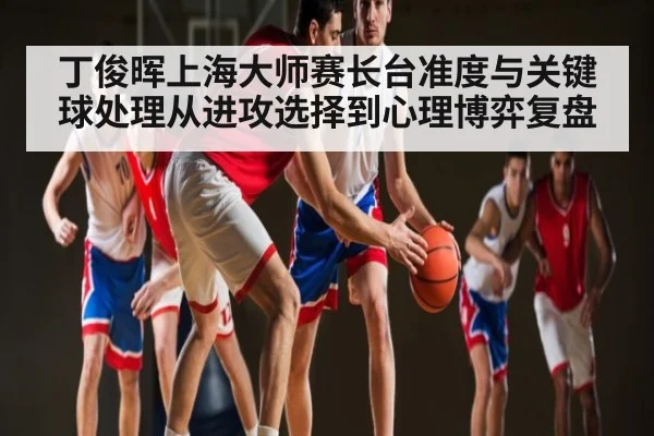 丁俊晖上海大师赛长台准度与关键球处理从进攻选择到心理博弈复盘